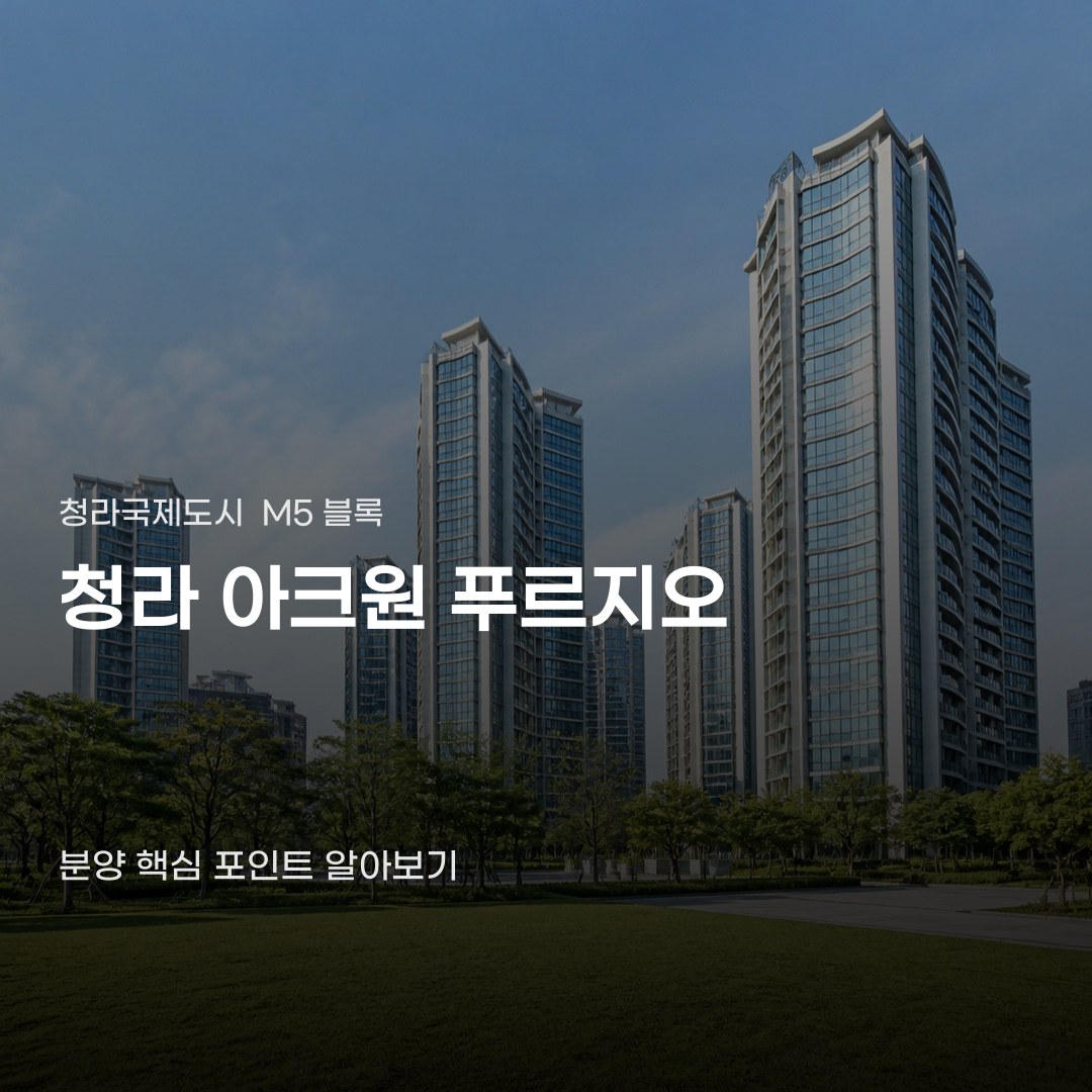 청라 아크원 푸르지오 분양, 청라국제도시 입주를 고려한다면 체크할 것